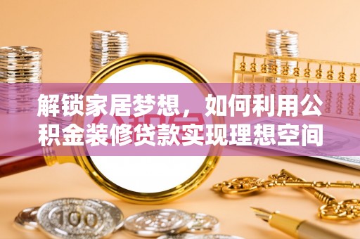 黑龙江解锁家居梦想，如何利用公积金装修贷款实现理想空间