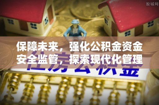 黑龙江保障未来，强化公积金资金安全监管，探索现代化管理新路径