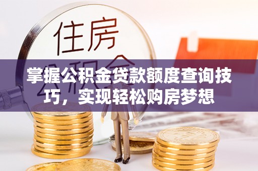 黑龙江掌握公积金贷款额度查询技巧，实现轻松购房梦想