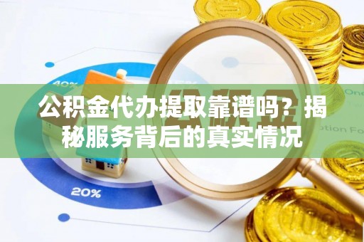黑龙江公积金代办提取靠谱吗？揭秘服务背后的真实情况