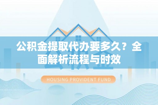 黑龙江公积金提取代办要多久？全面解析流程与时效