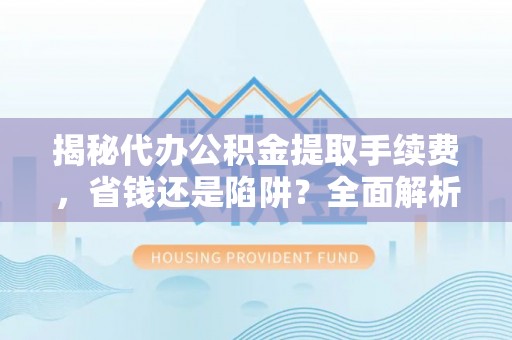 黑龙江揭秘代办公积金提取手续费，省钱还是陷阱？全面解析与避坑指南