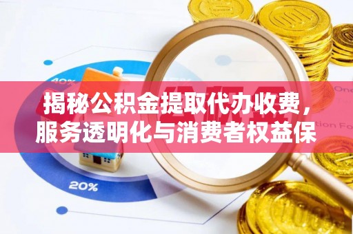 黑龙江揭秘公积金提取代办收费，服务透明化与消费者权益保障