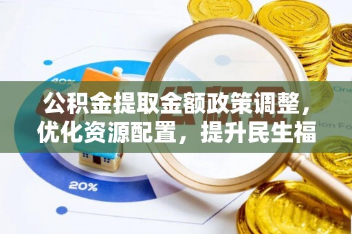黑龙江公积金提取金额政策调整，优化资源配置，提升民生福祉
