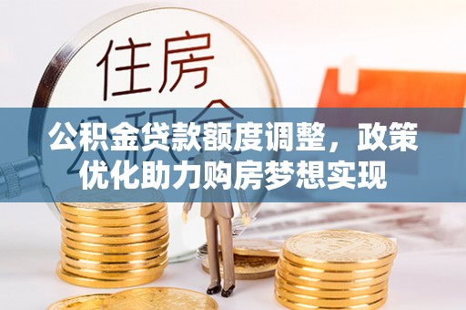 黑龙江公积金贷款额度调整，政策优化助力购房梦想实现