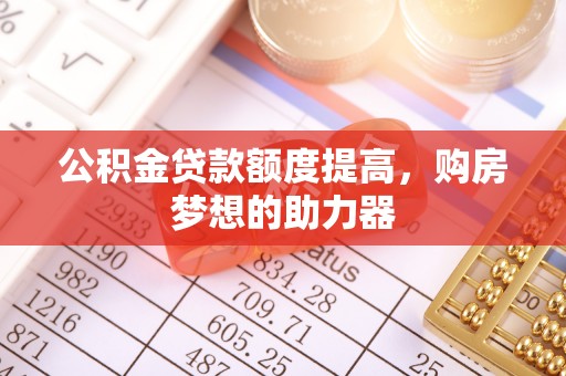 黑龙江公积金贷款额度提高，购房梦想的助力器