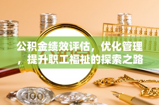 黑龙江公积金绩效评估，优化管理，提升职工福祉的探索之路