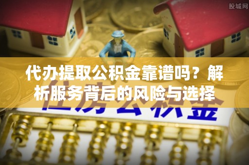 黑龙江代办提取公积金靠谱吗？解析服务背后的风险与选择