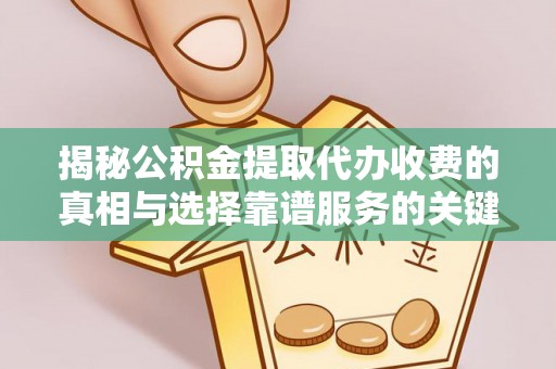 黑龙江揭秘公积金提取代办收费的真相与选择靠谱服务的关键