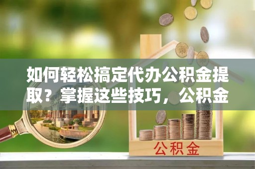 黑龙江如何轻松搞定代办公积金提取？掌握这些技巧，公积金到手不是梦！