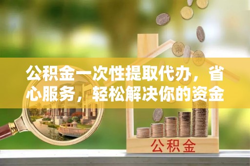 黑龙江公积金一次性提取代办，省心服务，轻松解决你的资金需求