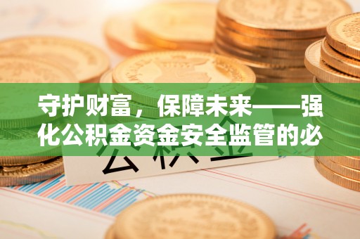 黑龙江守护财富，保障未来——强化公积金资金安全监管的必要性