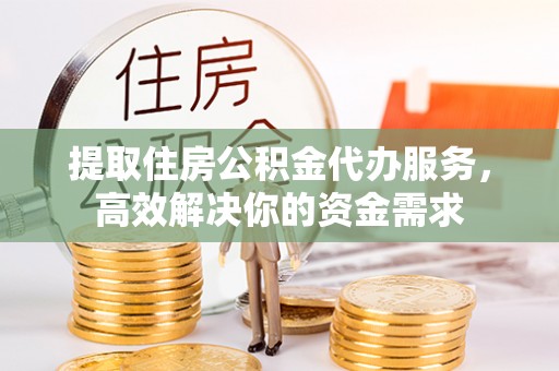 黑龙江提取住房公积金代办服务，高效解决你的资金需求