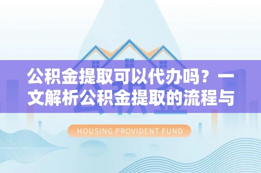 黑龙江公积金提取可以代办吗？一文解析公积金提取的流程与注意事项