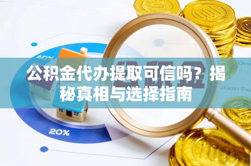 黑龙江公积金代办提取可信吗？揭秘真相与选择指南