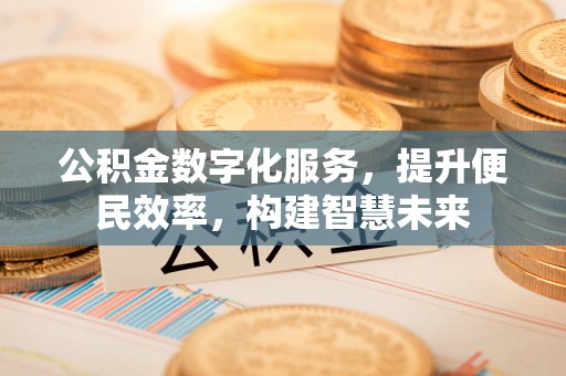 黑龙江公积金数字化服务，提升便民效率，构建智慧未来