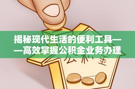 黑龙江揭秘现代生活的便利工具——高效掌握公积金业务办理流程的关键步骤