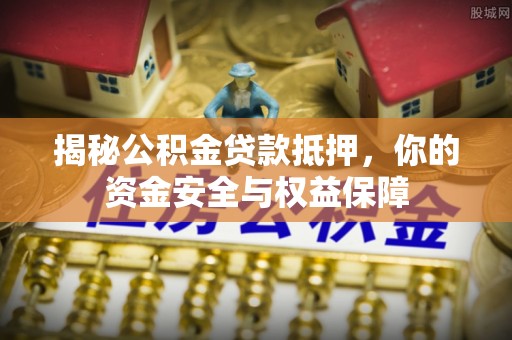 黑龙江揭秘公积金贷款抵押，你的资金安全与权益保障