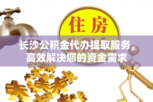 黑龙江长沙公积金代办提取服务，高效解决您的资金需求