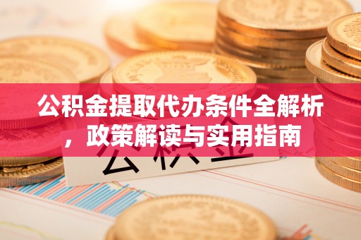 黑龙江公积金提取代办条件全解析，政策解读与实用指南
