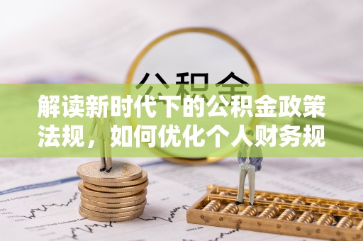黑龙江解读新时代下的公积金政策法规，如何优化个人财务规划
