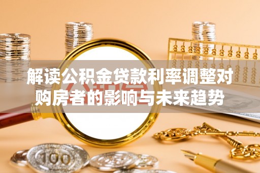 黑龙江解读公积金贷款利率调整对购房者的影响与未来趋势