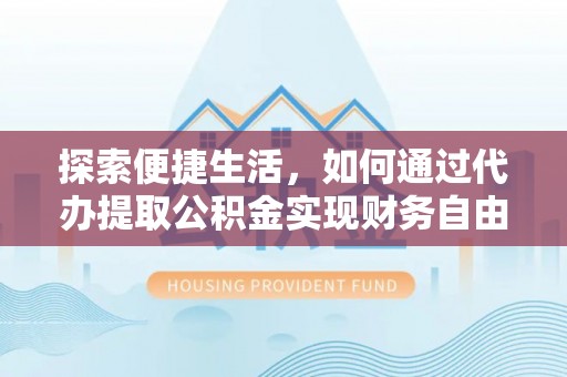 黑龙江探索便捷生活，如何通过代办提取公积金实现财务自由