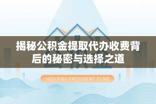 黑龙江揭秘公积金提取代办收费背后的秘密与选择之道