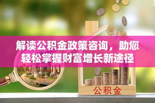 黑龙江解读公积金政策咨询，助您轻松掌握财富增长新途径