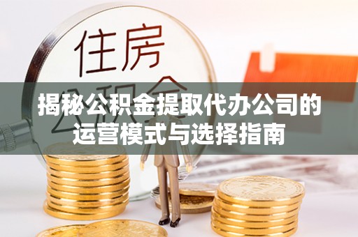 黑龙江揭秘公积金提取代办公司的运营模式与选择指南