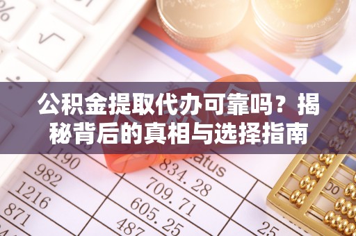 黑龙江公积金提取代办可靠吗？揭秘背后的真相与选择指南