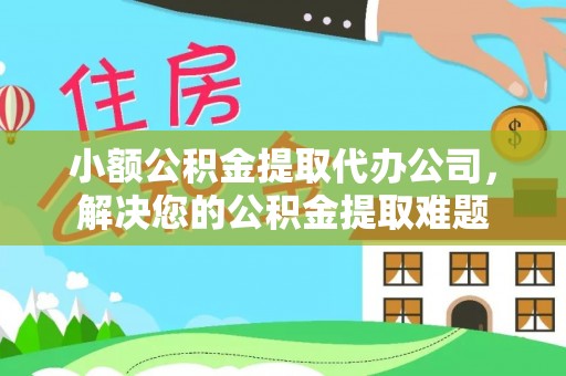 黑龙江小额公积金提取代办公司，解决您的公积金提取难题