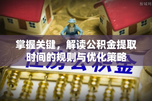 黑龙江掌握关键，解读公积金提取时间的规则与优化策略