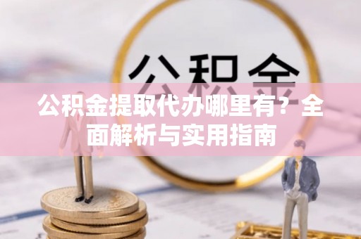 黑龙江公积金提取代办哪里有？全面解析与实用指南
