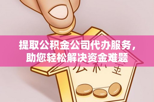 黑龙江提取公积金公司代办服务，助您轻松解决资金难题