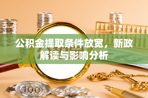 黑龙江公积金提取条件放宽，新政解读与影响分析