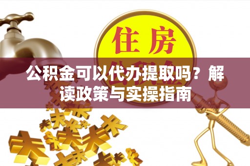 黑龙江公积金可以代办提取吗？解读政策与实操指南