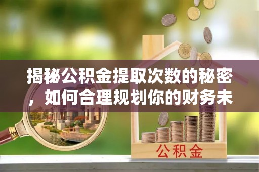 黑龙江揭秘公积金提取次数的秘密，如何合理规划你的财务未来
