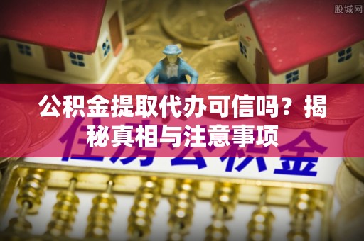 黑龙江公积金提取代办可信吗？揭秘真相与注意事项