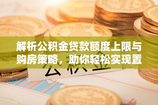 黑龙江解析公积金贷款额度上限与购房策略，助你轻松实现置业梦想