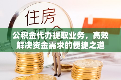 黑龙江公积金代办提取业务，高效解决资金需求的便捷之道