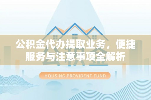 黑龙江公积金代办提取业务，便捷服务与注意事项全解析