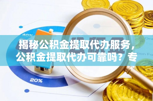 黑龙江揭秘公积金提取代办服务，公积金提取代办可靠吗？专业解析与实用指南