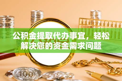 黑龙江公积金提取代办事宜，轻松解决您的资金需求问题