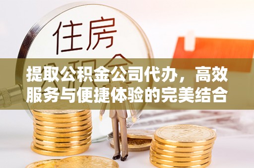 黑龙江提取公积金公司代办，高效服务与便捷体验的完美结合