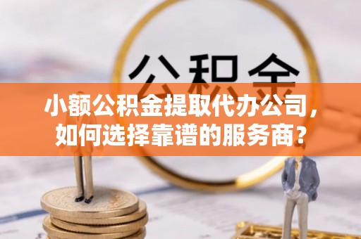 黑龙江小额公积金提取代办公司，如何选择靠谱的服务商？