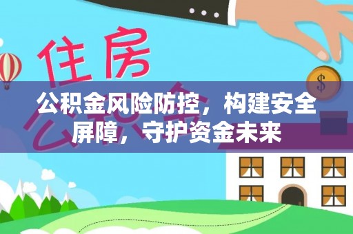 黑龙江公积金风险防控，构建安全屏障，守护资金未来