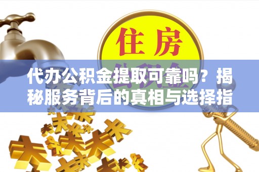 黑龙江代办公积金提取可靠吗？揭秘服务背后的真相与选择指南