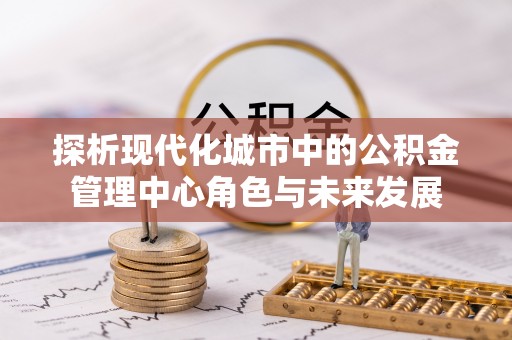 黑龙江探析现代化城市中的公积金管理中心角色与未来发展