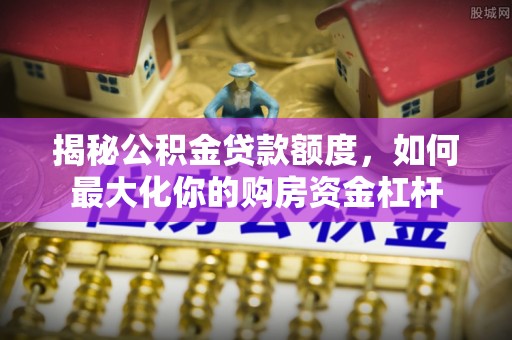 黑龙江揭秘公积金贷款额度，如何最大化你的购房资金杠杆